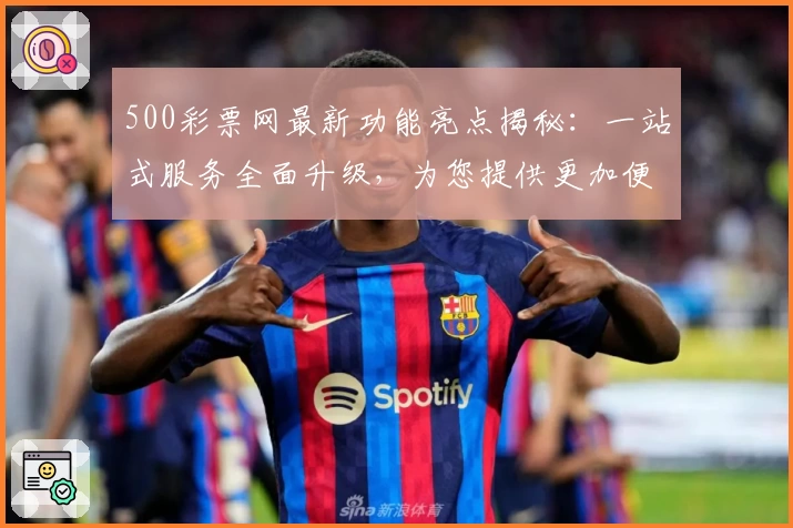 500彩票网最新功能亮点揭秘:一站式服务全面升级,为您提供更加便捷的使用体验