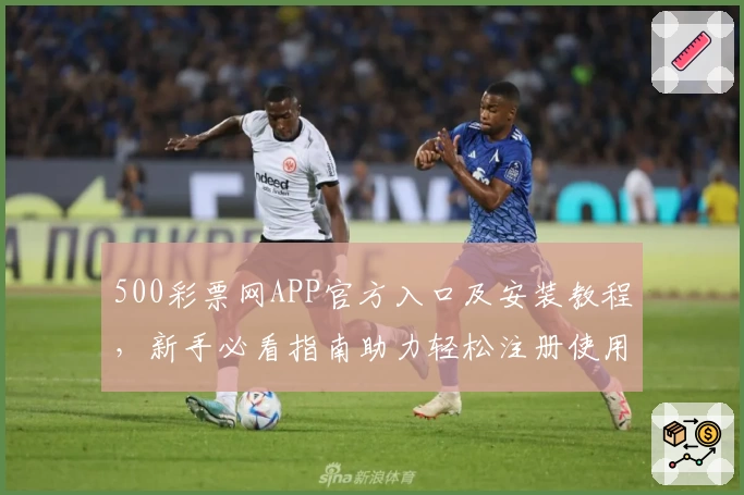 500彩票网APP官方入口及安装教程，新手必看指南助力轻松注册使用