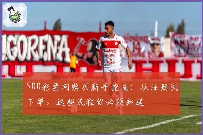 500彩票网购买新手指南：从注册到下单，这些流程你必须知道