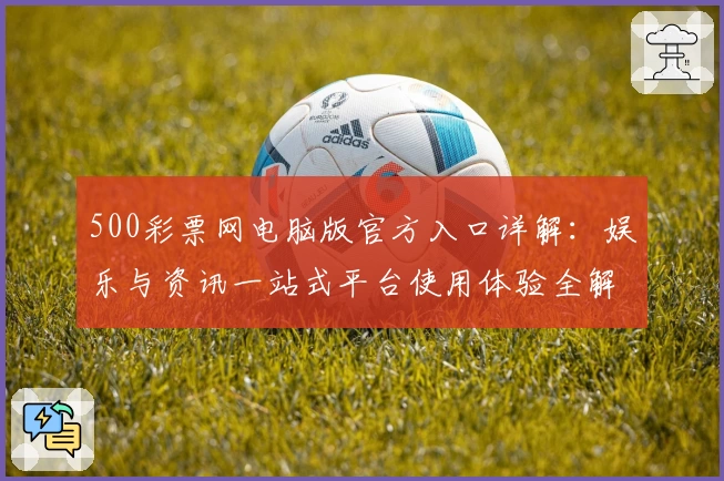 500彩票网电脑版官方入口详解：娱乐与资讯一站式平台使用体验全解析