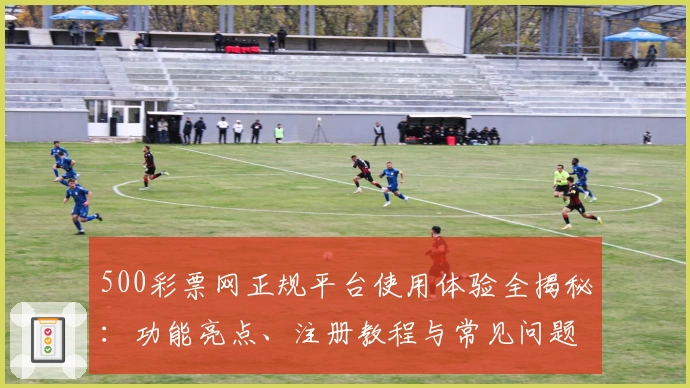500彩票网正规平台使用体验全揭秘：功能亮点、注册教程与常见问题一站解决