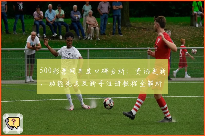 500彩票网年度口碑分析：资讯更新、功能亮点及新手注册教程全解析