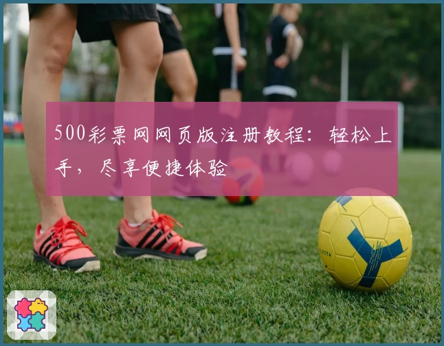 500彩票网网页版注册教程：轻松上手，尽享便捷体验