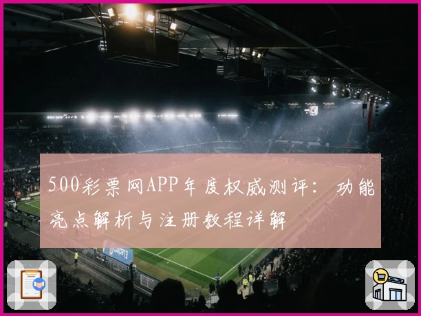 500彩票网APP年度权威测评：功能亮点解析与注册教程详解