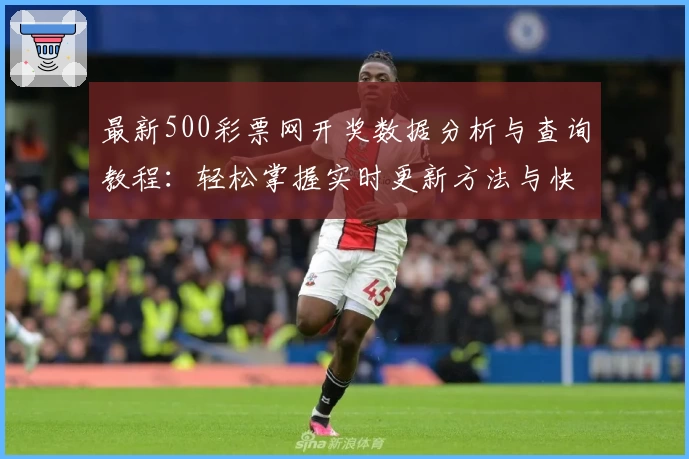 最新500彩票网开奖数据分析与查询教程：轻松掌握实时更新方法与快速获取服务