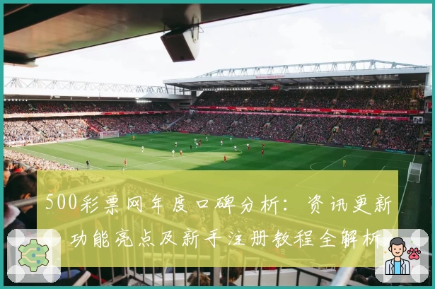 500彩票网年度口碑分析:资讯更新、功能亮点及新手注册教程全解析