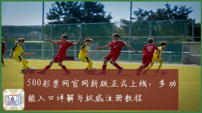 500彩票网官网新版正式上线,多功能入口详解与权威注册教程