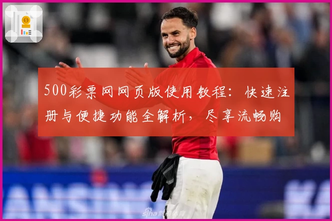 500彩票网网页版使用教程：快速注册与便捷功能全解析，尽享流畅购彩新体验