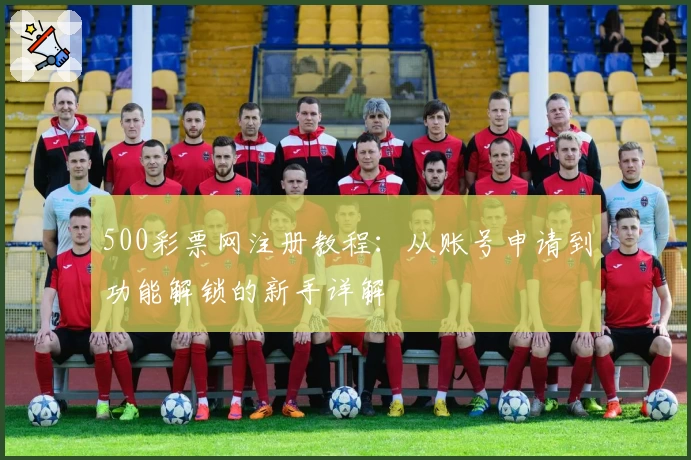 500彩票网注册教程：从账号申请到功能解锁的新手详解