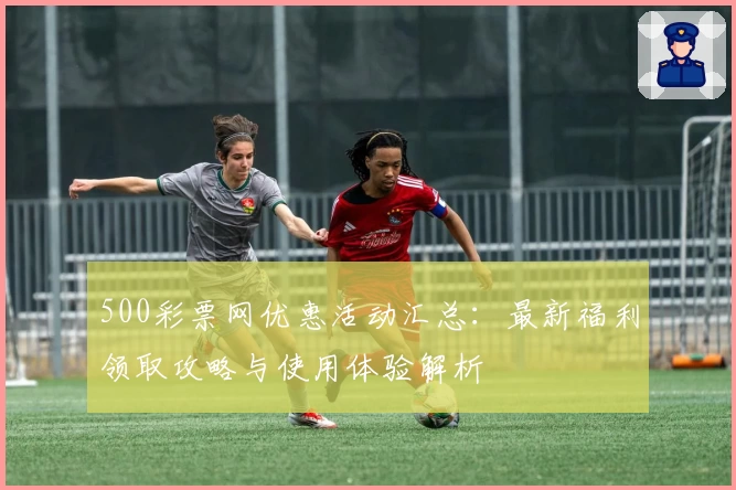 500彩票网优惠活动汇总：最新福利领取攻略与使用体验解析