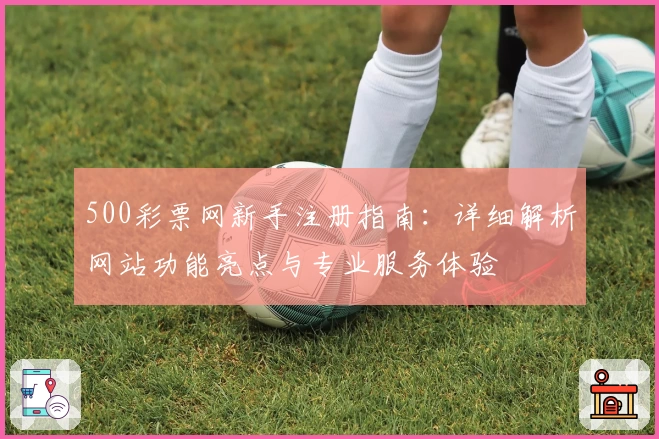 500彩票网新手注册指南：详细解析网站功能亮点与专业服务体验