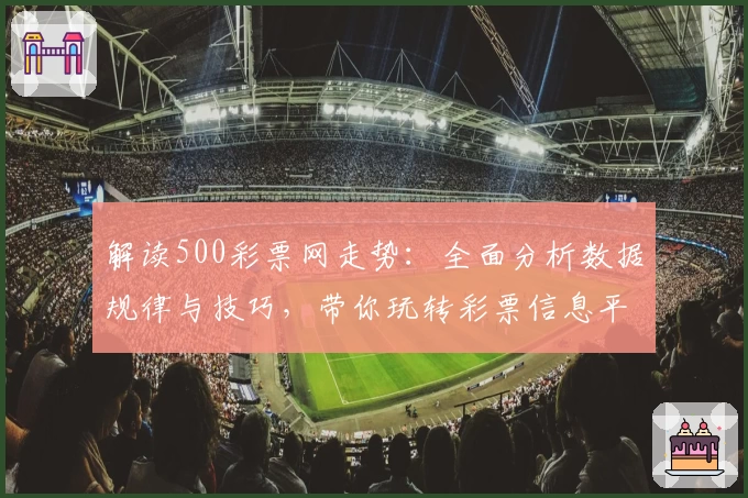 解读500彩票网走势：全面分析数据规律与技巧，带你玩转彩票信息平台