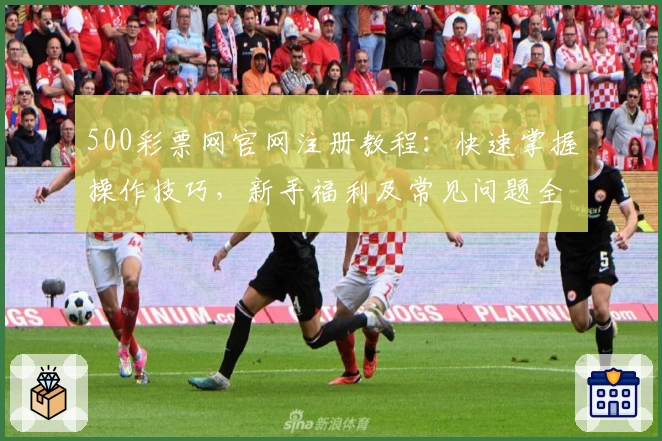 500彩票网官网注册教程：快速掌握操作技巧，新手福利及常见问题全面解析