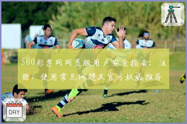 500彩票网网页版用户安全指南：注册、使用常见问题及官方权威推荐