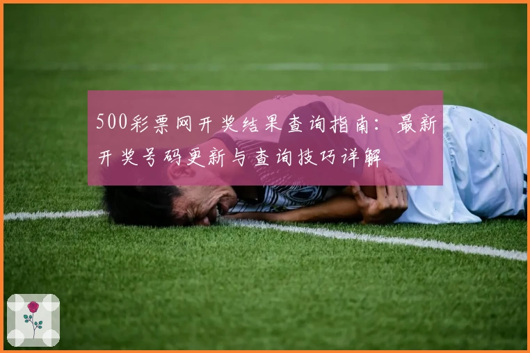 500彩票网开奖结果查询指南：最新开奖号码更新与查询技巧详解
