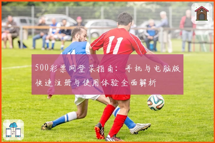 500彩票网登录指南：手机与电脑版快速注册与使用体验全面解析