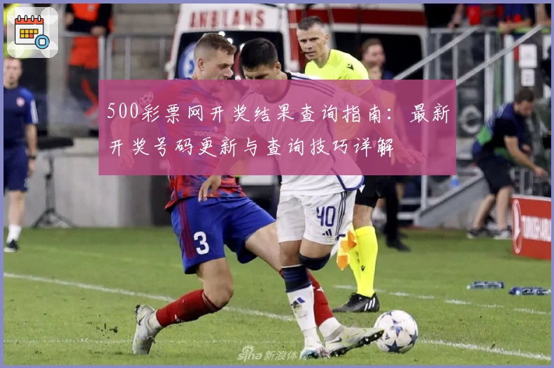 500彩票网开奖结果查询指南：最新开奖号码更新与查询技巧详解