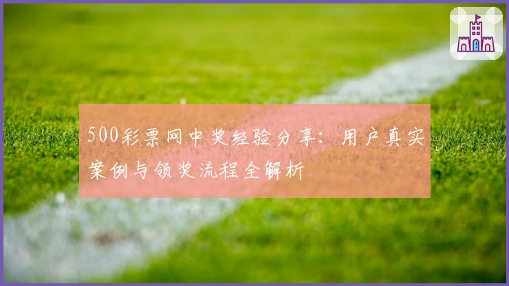 500彩票网中奖经验分享：用户真实案例与领奖流程全解析