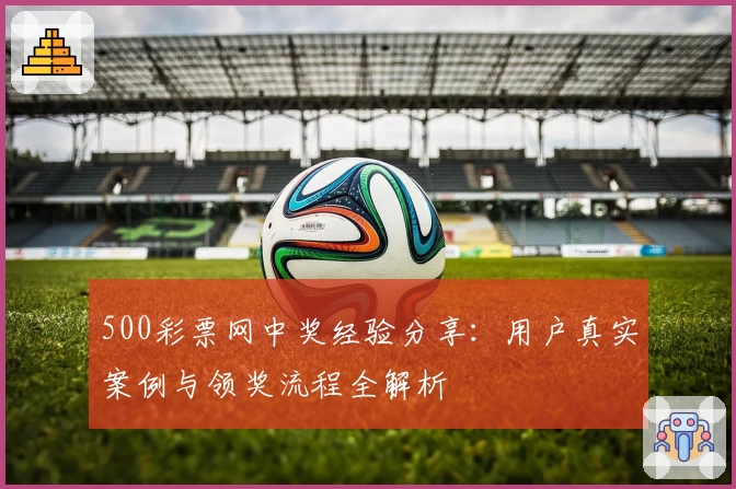 500彩票网中奖经验分享：用户真实案例与领奖流程全解析