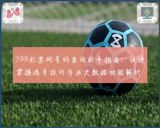 500彩票网号码查询新手指南：快速掌握选号技巧与历史数据功能解析