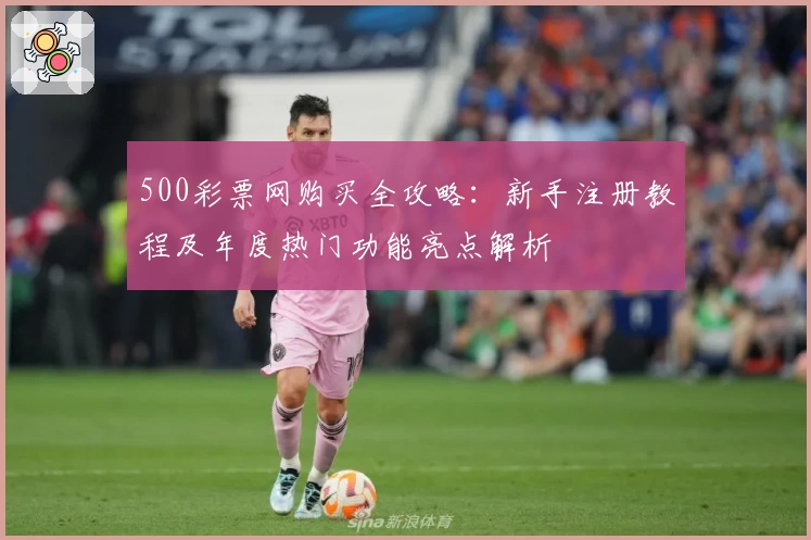 500彩票网购买全攻略：新手注册教程及年度热门功能亮点解析