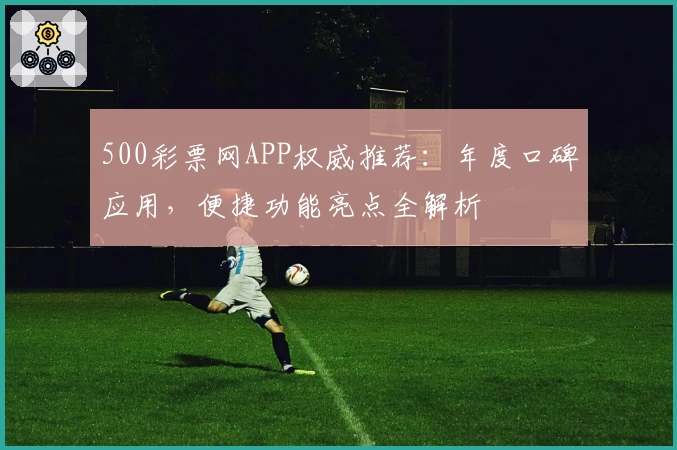 500彩票网APP权威推荐：年度口碑应用，便捷功能亮点全解析