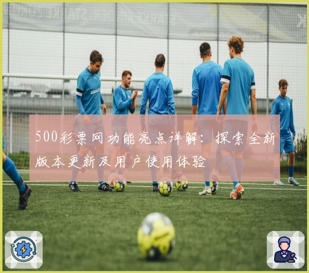 500彩票网功能亮点详解：探索全新版本更新及用户使用体验