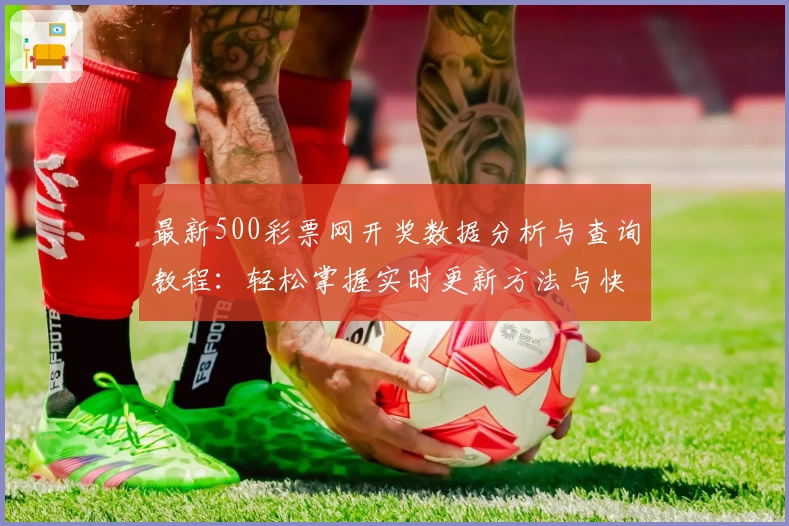 最新500彩票网开奖数据分析与查询教程：轻松掌握实时更新方法与快速获取服务