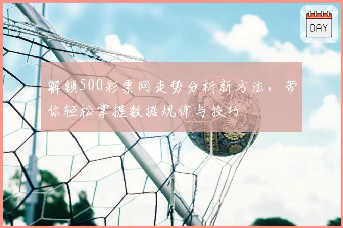 解锁500彩票网走势分析新方法，带你轻松掌握数据规律与技巧