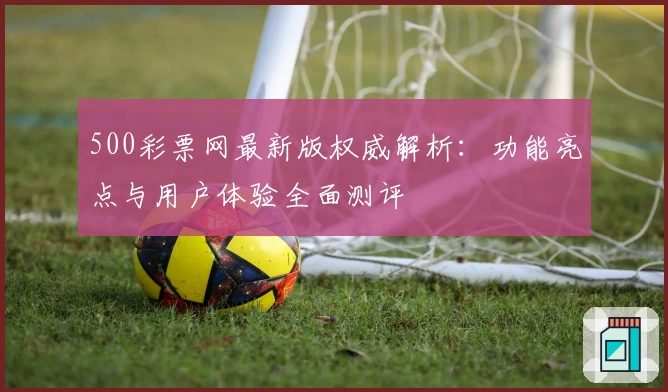 500彩票网最新版权威解析：功能亮点与用户体验全面测评