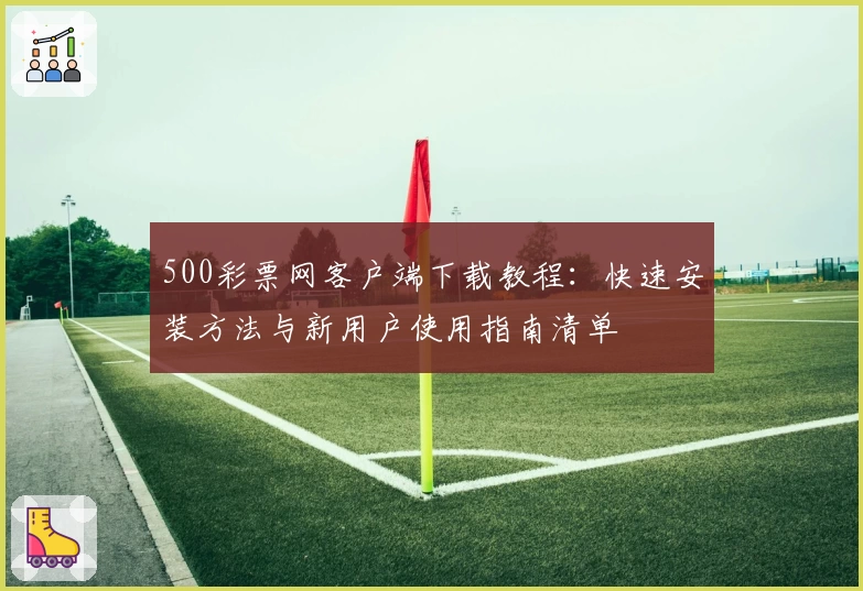 500彩票网客户端下载教程：快速安装方法与新用户使用指南清单