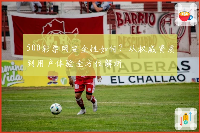 500彩票网安全性如何？从权威资质到用户体验全方位解析
