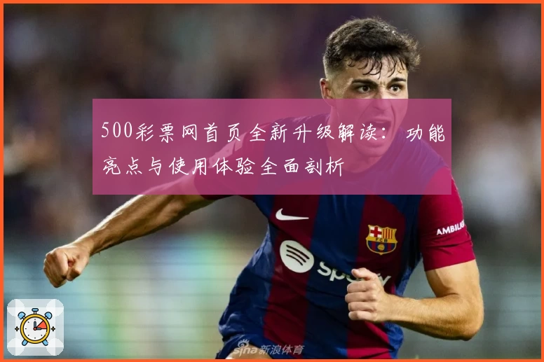 500彩票网首页全新升级解读：功能亮点与使用体验全面剖析