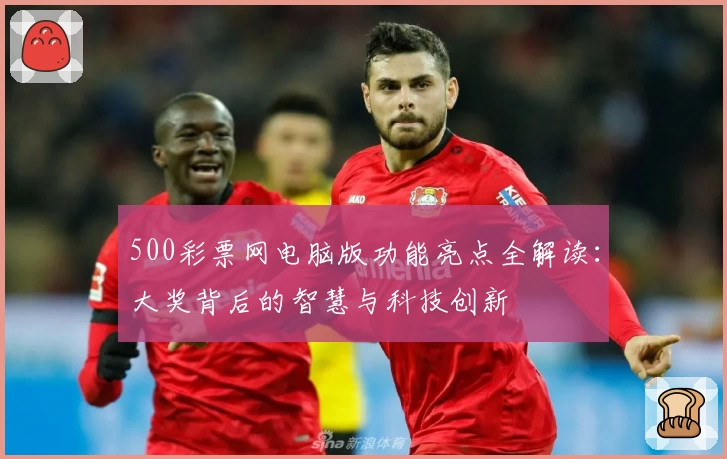 500彩票网电脑版功能亮点全解读：大奖背后的智慧与科技创新
