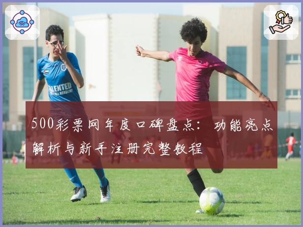 500彩票网年度口碑盘点：功能亮点解析与新手注册完整教程