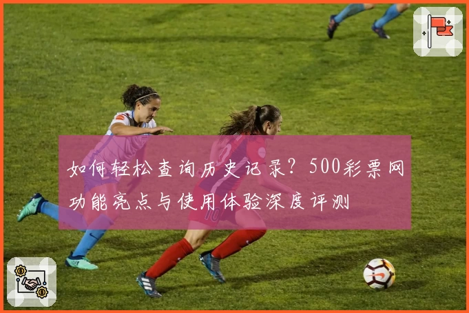 如何轻松查询历史记录？500彩票网功能亮点与使用体验深度评测