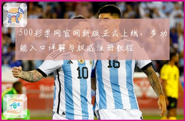 500彩票网官网新版正式上线，多功能入口详解与权威注册教程