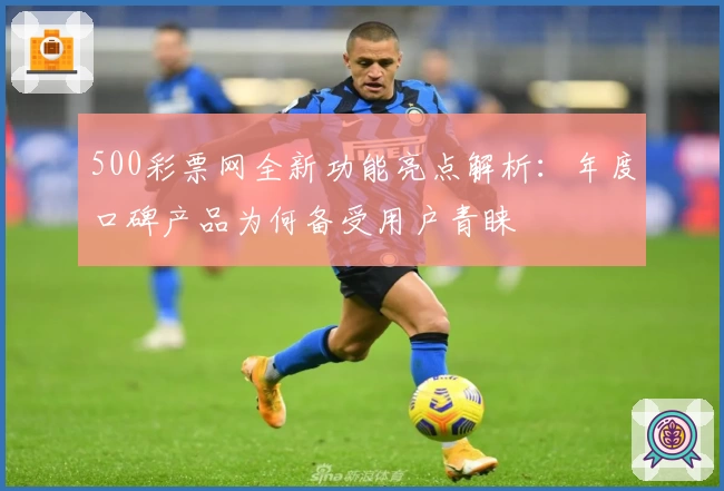 500彩票网全新功能亮点解析:年度口碑产品为何备受用户青睐