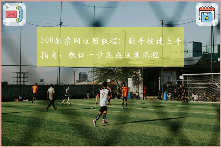 500彩票网注册教程：新手快速上手指南，教你一步完成注册流程