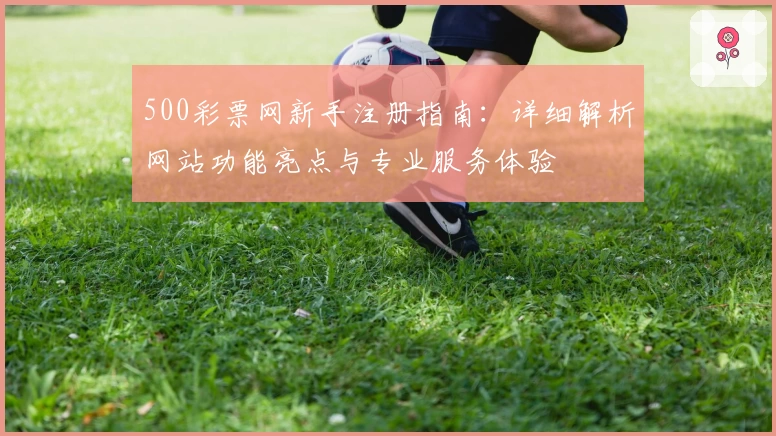 500彩票网新手注册指南：详细解析网站功能亮点与专业服务体验
