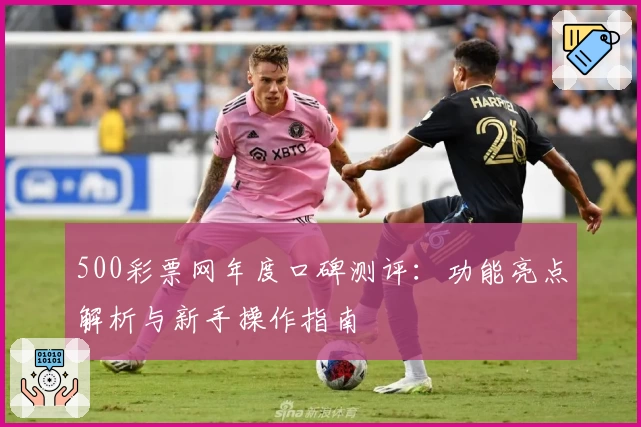 500彩票网年度口碑测评：功能亮点解析与新手操作指南